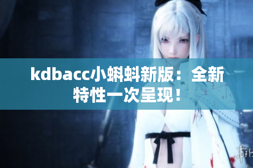 kdbacc小蝌蚪新版：全新特性一次呈现！