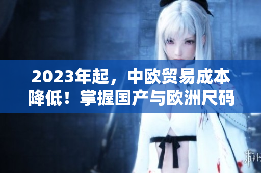 2023年起，中欧贸易成本降低！掌握国产与欧洲尺码对照表是关键！