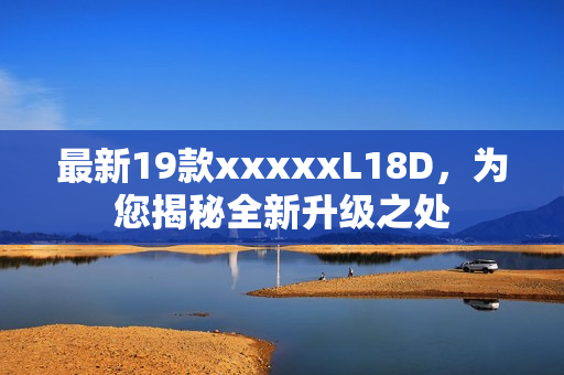 最新19款xxxxxL18D，为您揭秘全新升级之处