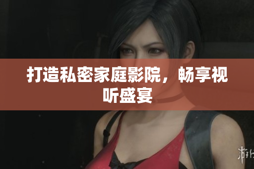 打造私密家庭影院，畅享视听盛宴
