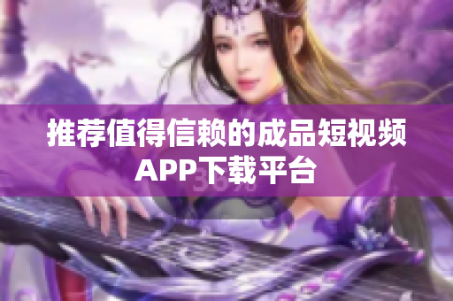 推荐值得信赖的成品短视频APP下载平台