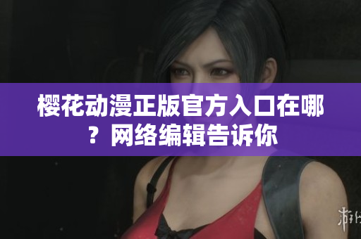 樱花动漫正版官方入口在哪？网络编辑告诉你