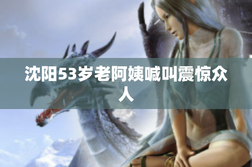 沈阳53岁老阿姨喊叫震惊众人