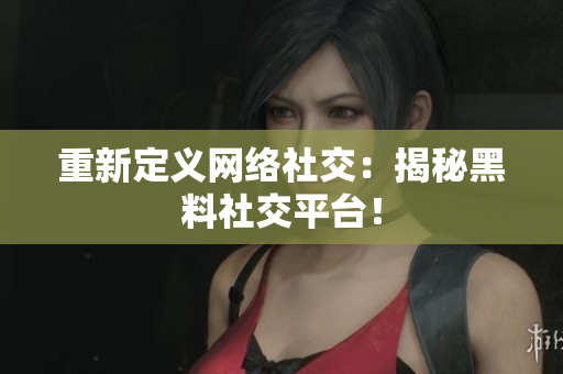重新定义网络社交：揭秘黑料社交平台！