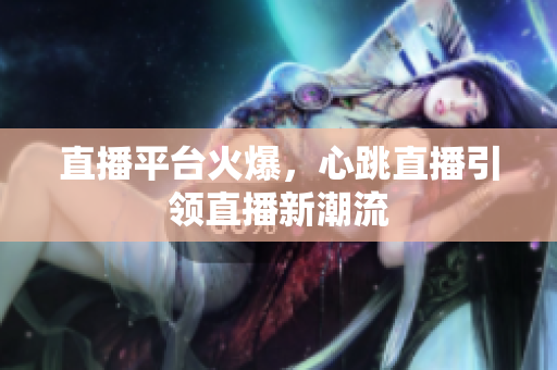 直播平台火爆，心跳直播引领直播新潮流