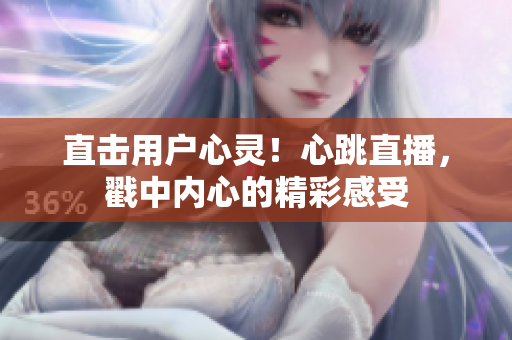 直击用户心灵！心跳直播，戳中内心的精彩感受