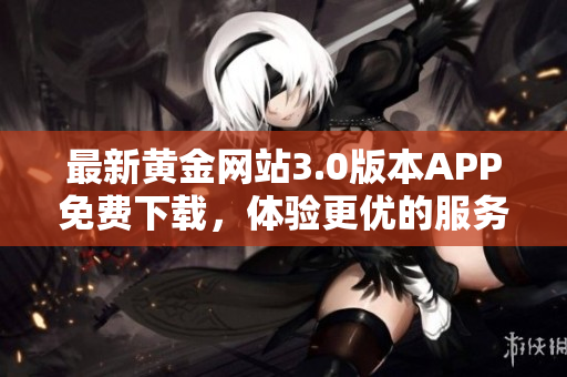 最新黄金网站3.0版本APP免费下载，体验更优的服务！