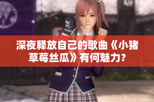 深夜释放自己的歌曲《小猪草莓丝瓜》有何魅力？