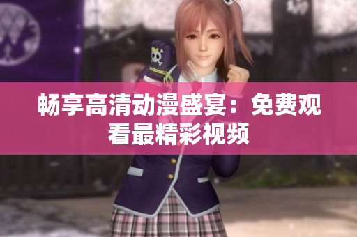 畅享高清动漫盛宴：免费观看最精彩视频