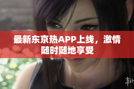 最新东京热APP上线，激情随时随地享受