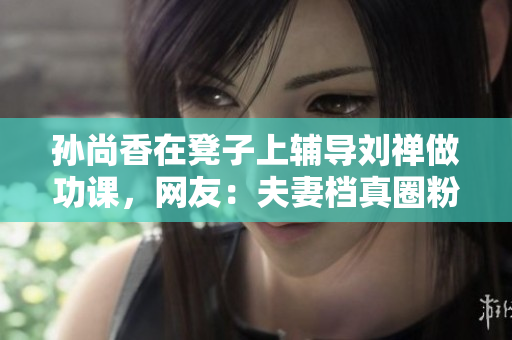 孙尚香在凳子上辅导刘禅做功课，网友：夫妻档真圈粉！