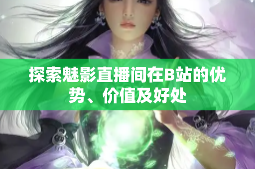 探索魅影直播间在B站的优势、价值及好处