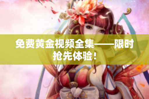 免费黄金视频全集——限时抢先体验！