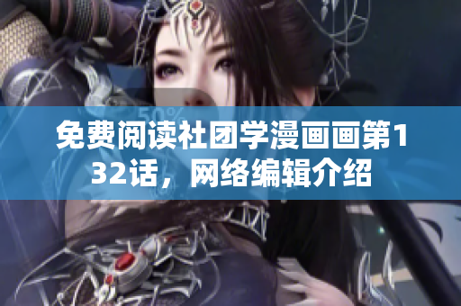 免费阅读社团学漫画画第132话，网络编辑介绍