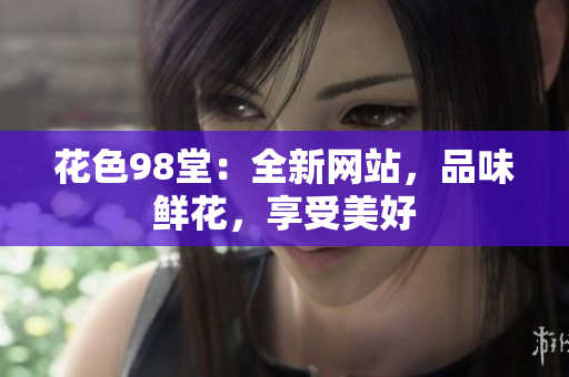 花色98堂：全新网站，品味鲜花，享受美好