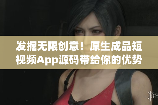 发掘无限创意！原生成品短视频App源码带给你的优势