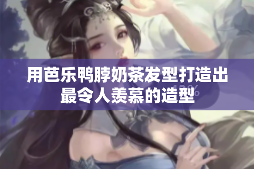 用芭乐鸭脖奶茶发型打造出最令人羡慕的造型