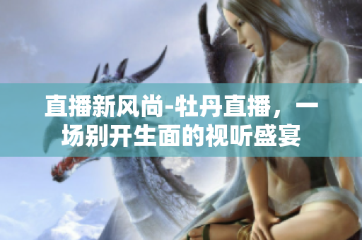 直播新风尚-牡丹直播，一场别开生面的视听盛宴