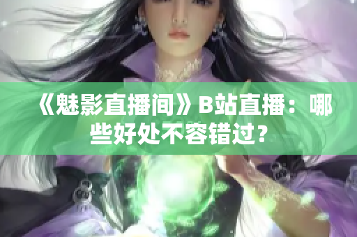 《魅影直播间》B站直播：哪些好处不容错过？