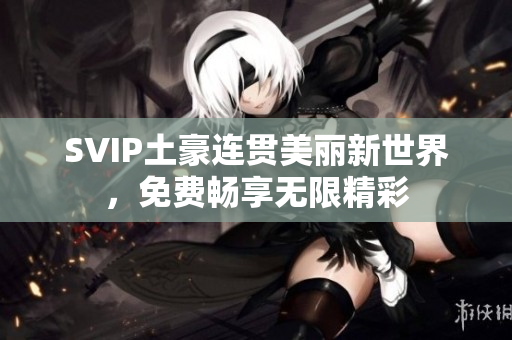 SVIP土豪连贯美丽新世界，免费畅享无限精彩