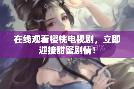 在线观看樱桃电视剧，立即迎接甜蜜剧情！
