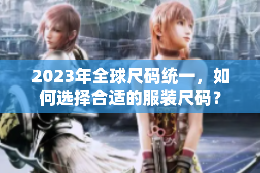 2023年全球尺码统一，如何选择合适的服装尺码？