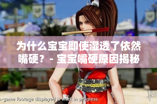 为什么宝宝即使湿透了依然嘴硬？- 宝宝嘴硬原因揭秘