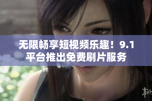 无限畅享短视频乐趣！9.1平台推出免费刷片服务