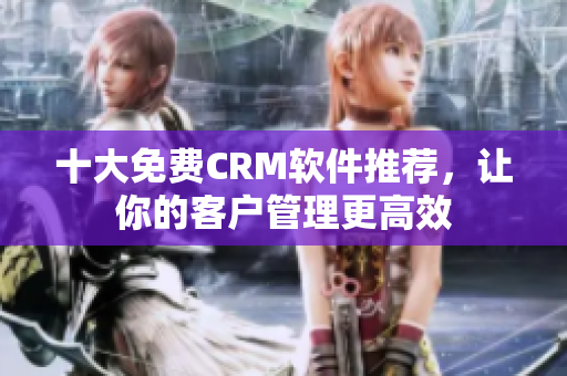 十大免费CRM软件推荐，让你的客户管理更高效