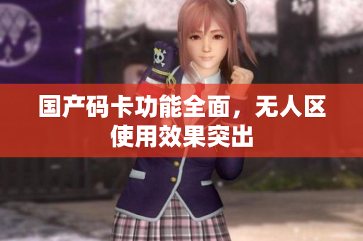 国产码卡功能全面，无人区使用效果突出
