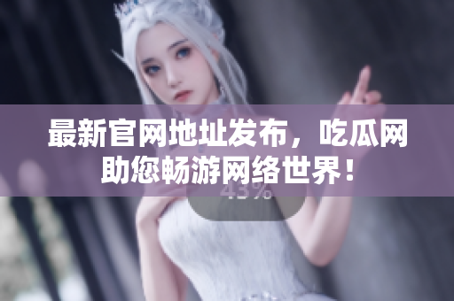 最新官网地址发布，吃瓜网助您畅游网络世界！