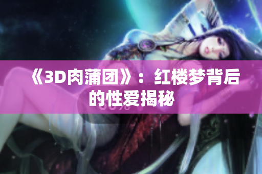 《3D肉蒲团》：红楼梦背后的性爱揭秘