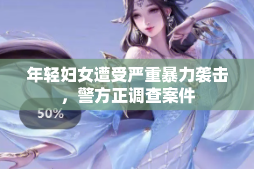 年轻妇女遭受严重暴力袭击，警方正调查案件