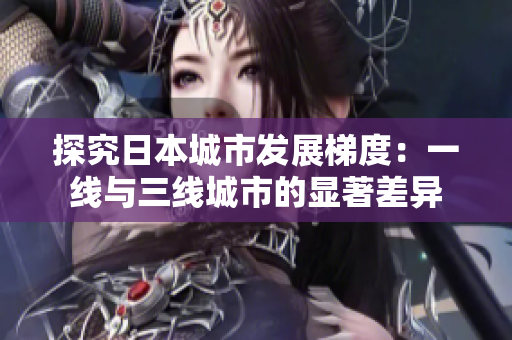 探究日本城市发展梯度：一线与三线城市的显著差异