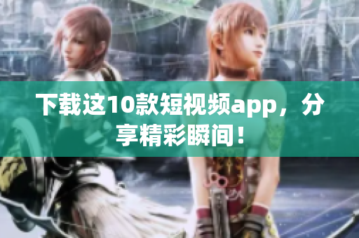 下载这10款短视频app，分享精彩瞬间！
