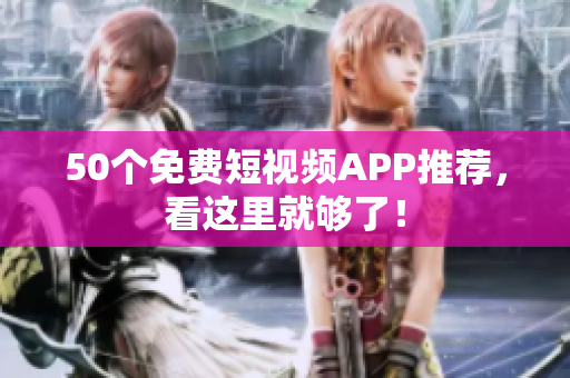 50个免费短视频APP推荐，看这里就够了！