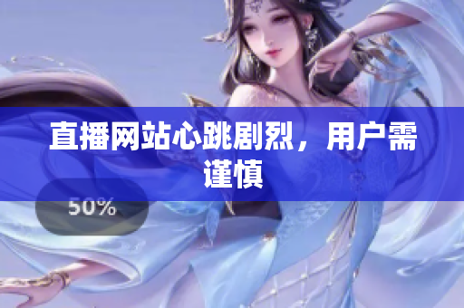 直播网站心跳剧烈，用户需谨慎