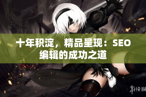 十年积淀，精品呈现：SEO编辑的成功之道