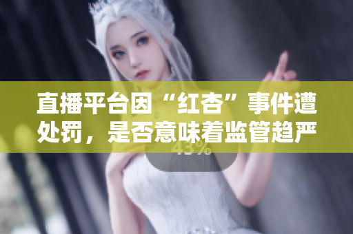 直播平台因“红杏”事件遭处罚，是否意味着监管趋严？