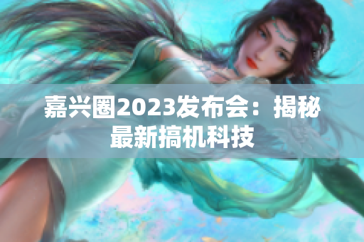 嘉兴圈2023发布会：揭秘最新搞机科技
