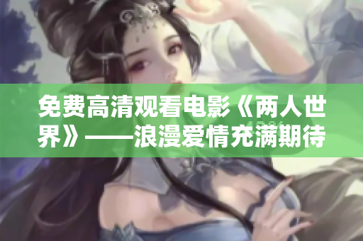 免费高清观看电影《两人世界》——浪漫爱情充满期待