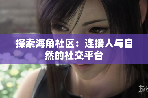 探索海角社区：连接人与自然的社交平台