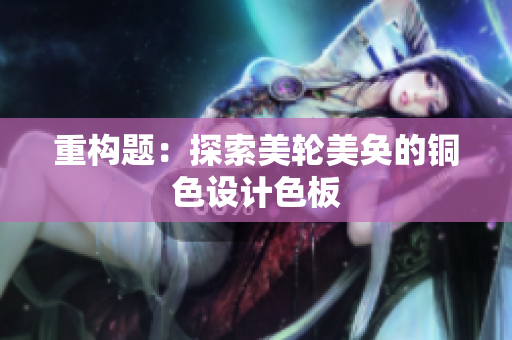 重构题：探索美轮美奂的铜色设计色板