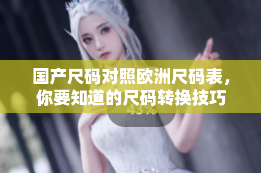 国产尺码对照欧洲尺码表，你要知道的尺码转换技巧