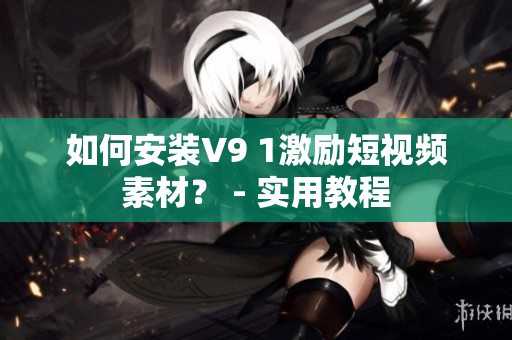 如何安装V9 1激励短视频素材？ - 实用教程