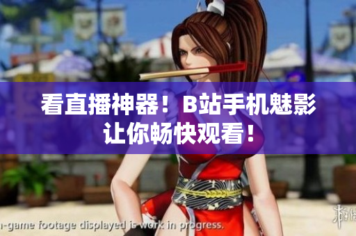 看直播神器！B站手机魅影让你畅快观看！