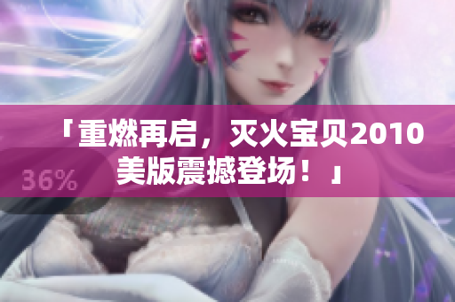 「重燃再启，灭火宝贝2010美版震撼登场！」