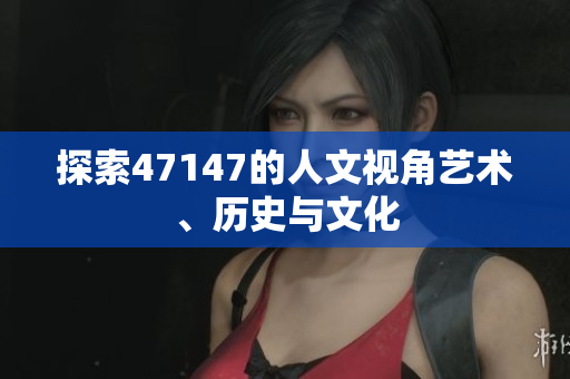 探索47147的人文视角艺术、历史与文化