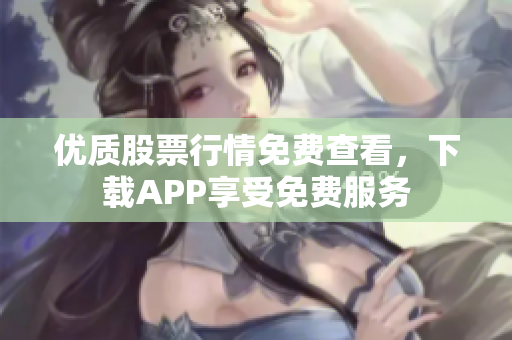 优质股票行情免费查看，下载APP享受免费服务