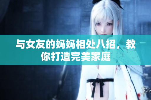 与女友的妈妈相处八招，教你打造完美家庭